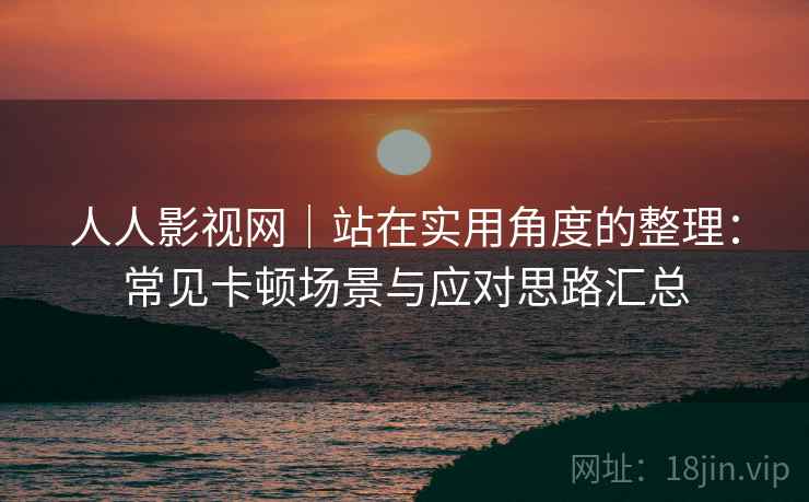 人人影视网|站在实用角度的整理:常见卡顿场景与应对思路汇总 人人影视网|站在实用角度的整理:常见卡顿场景与应对思路汇总