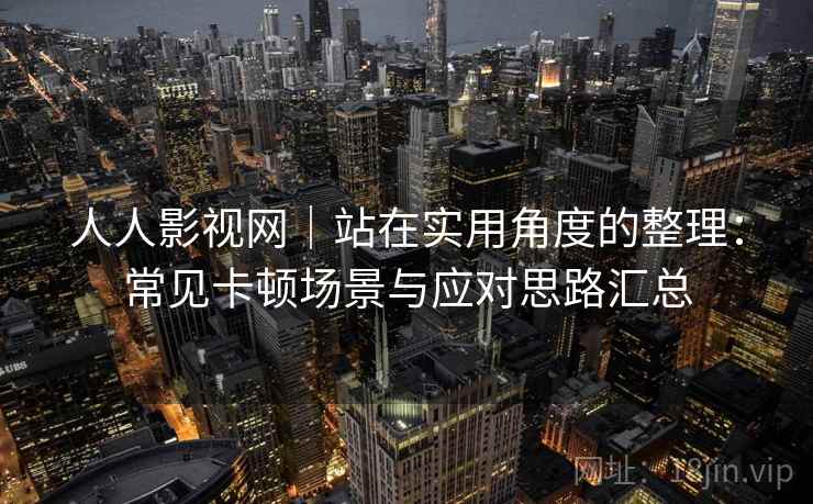 人人影视网|站在实用角度的整理:常见卡顿场景与应对思路汇总 人人影视网|站在实用角度的整理:常见卡顿场景与应对思路汇总