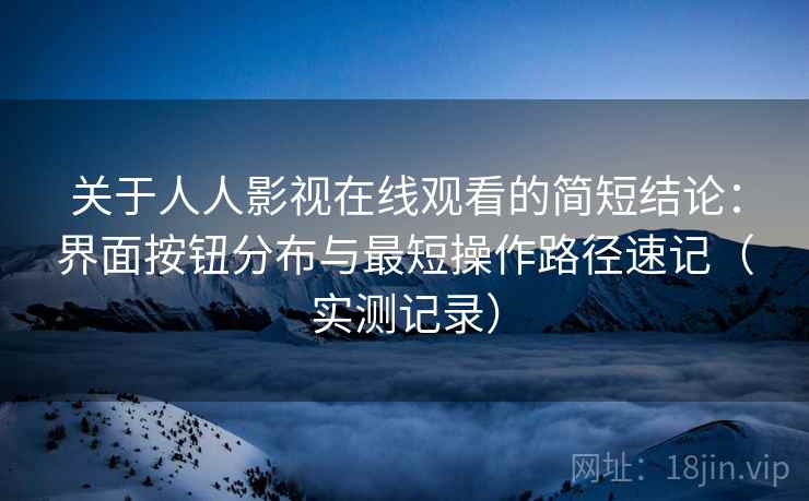 关于人人影视在线观看的简短结论：界面按钮分布与最短操作路径速记（实测记录）