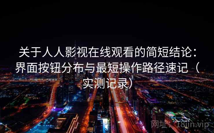 关于人人影视在线观看的简短结论：界面按钮分布与最短操作路径速记（实测记录）