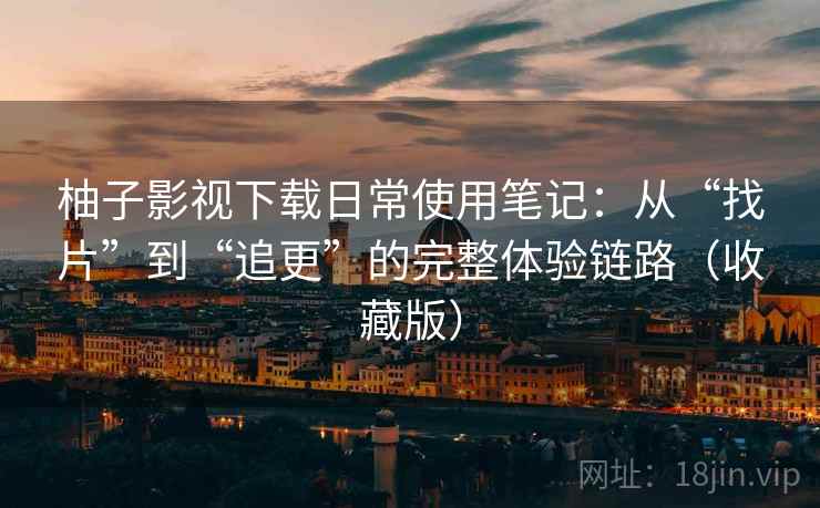 柚子影视下载日常使用笔记:从“找片”到“追更”的完整体验链路(收藏版) 柚子影视下载日常使用笔记:从“找片”到“追更”的完整体验链路(收藏版)