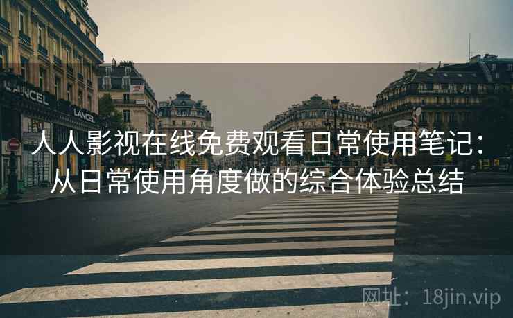 人人影视在线免费观看日常使用笔记:从日常使用角度做的综合体验总结 人人影视在线免费观看日常使用笔记:从日常使用角度做的综合体验总结