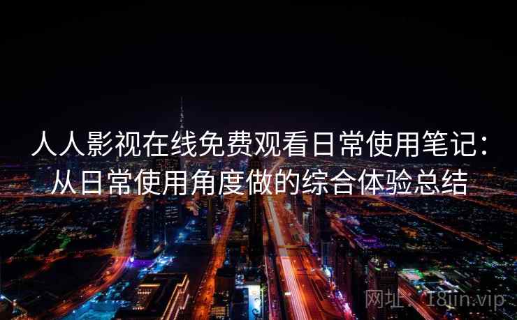 人人影视在线免费观看日常使用笔记:从日常使用角度做的综合体验总结 人人影视在线免费观看日常使用笔记:从日常使用角度做的综合体验总结
