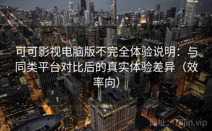 可可影视电脑版不完全体验说明：与同类平台对比后的真实体验差异（效率向）