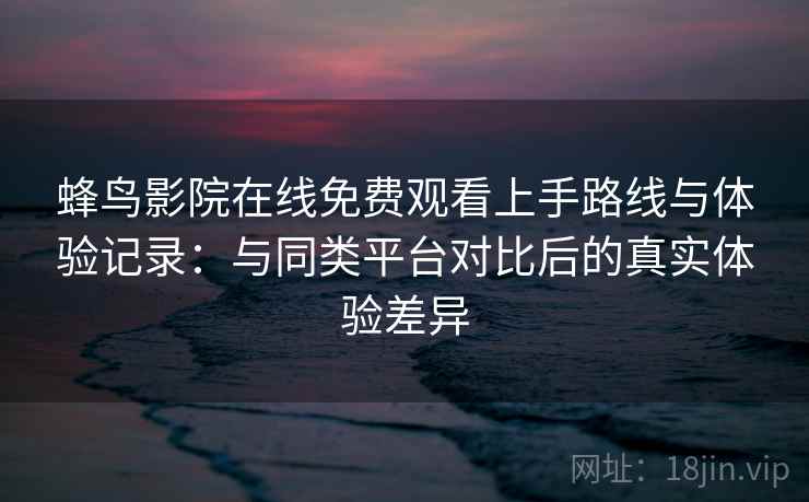 蜂鸟影院在线免费观看上手路线与体验记录:与同类平台对比后的真实体验差异 蜂鸟影院在线免费观看上手路线与体验记录:与同类平台对比后的真实体验差异