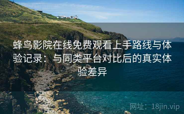 蜂鸟影院在线免费观看上手路线与体验记录:与同类平台对比后的真实体验差异 蜂鸟影院在线免费观看上手路线与体验记录:与同类平台对比后的真实体验差异