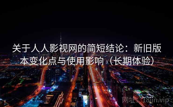 关于人人影视网的简短结论:新旧版本变化点与使用影响(长期体验) 关于人人影视网的简短结论:新旧版本变化点与使用影响(长期体验)