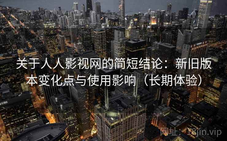 关于人人影视网的简短结论:新旧版本变化点与使用影响(长期体验) 关于人人影视网的简短结论:新旧版本变化点与使用影响(长期体验)