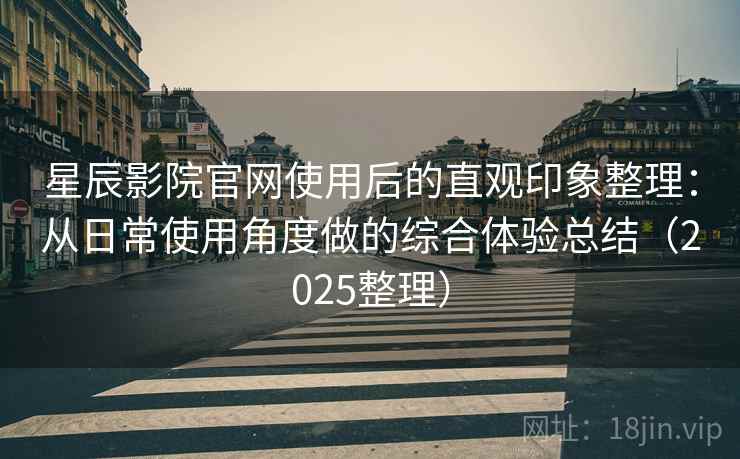 星辰影院官网使用后的直观印象整理：从日常使用角度做的综合体验总结（2025整理）