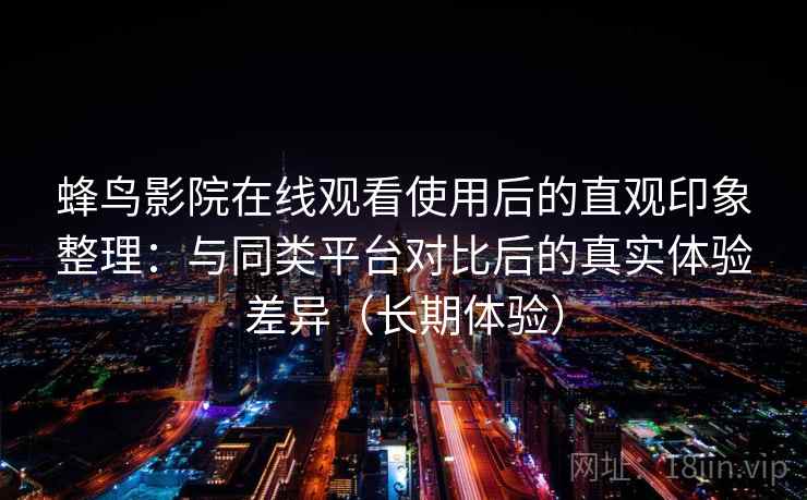 蜂鸟影院在线观看使用后的直观印象整理:与同类平台对比后的真实体验差异(长期体验) 蜂鸟影院在线观看使用后的直观印象整理:与同类平台对比后的真实体验差异(长期体验)