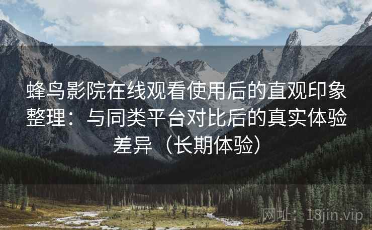 蜂鸟影院在线观看使用后的直观印象整理:与同类平台对比后的真实体验差异(长期体验) 蜂鸟影院在线观看使用后的直观印象整理:与同类平台对比后的真实体验差异(长期体验)