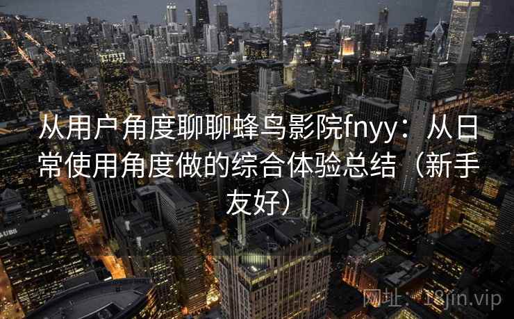 从用户角度聊聊蜂鸟影院fnyy:从日常使用角度做的综合体验总结(新手友好) 从用户角度聊聊蜂鸟影院fnyy:从日常使用角度做的综合体验总结(新手友好)