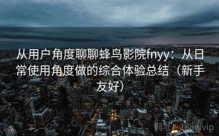从用户角度聊聊蜂鸟影院fnyy:从日常使用角度做的综合体验总结(新手友好) 从用户角度聊聊蜂鸟影院fnyy:从日常使用角度做的综合体验总结(新手友好)