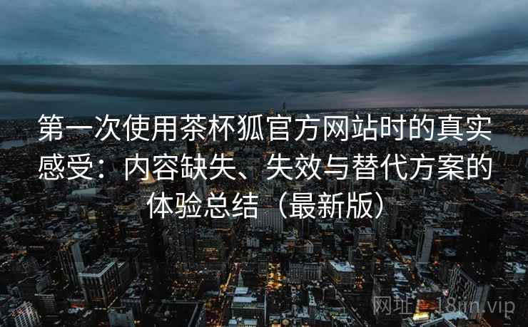 第一次使用茶杯狐官方网站时的真实感受:内容缺失、失效与替代方案的体验总结(最新版) 第一次使用茶杯狐官方网站时的真实感受:内容缺失、失效与替代方案的体验总结(最新版)