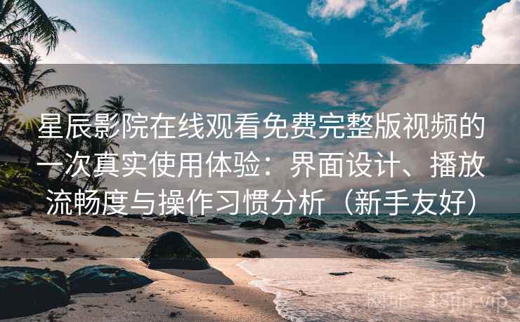 星辰影院在线观看免费完整版视频的一次真实使用体验:界面设计、播放流畅度与操作习惯分析(新手友好) 星辰影院在线观看免费完整版视频的一次真实使用体验:界面设计、播放流畅度与操作习惯分析(新手友好)