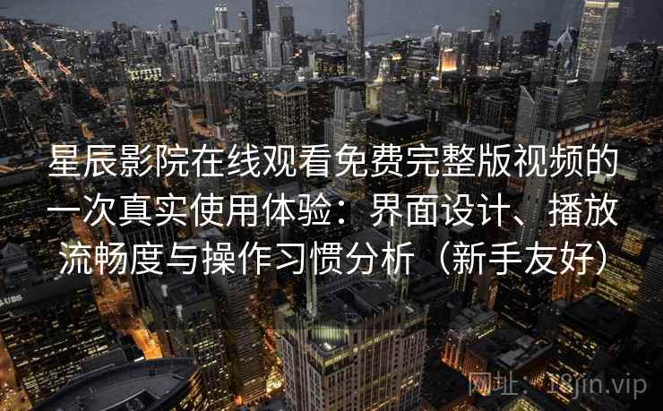 星辰影院在线观看免费完整版视频的一次真实使用体验:界面设计、播放流畅度与操作习惯分析(新手友好) 星辰影院在线观看免费完整版视频的一次真实使用体验:界面设计、播放流畅度与操作习惯分析(新手友好)