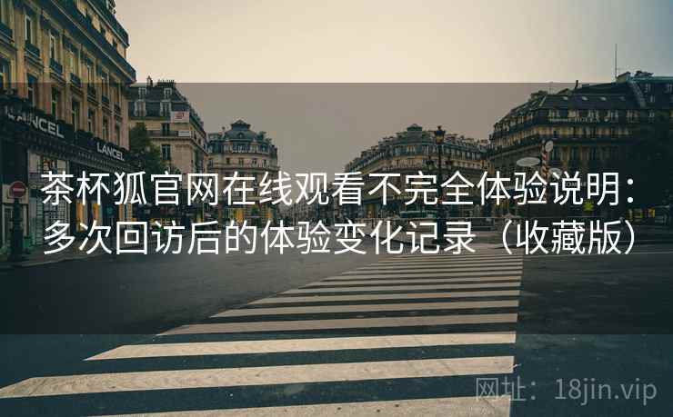 茶杯狐官网在线观看不完全体验说明:多次回访后的体验变化记录(收藏版) 茶杯狐官网在线观看不完全体验说明:多次回访后的体验变化记录(收藏版)