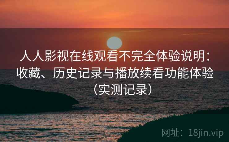 人人影视在线观看不完全体验说明:收藏、历史记录与播放续看功能体验(实测记录) 人人影视在线观看不完全体验说明:收藏、历史记录与播放续看功能体验(实测记录)