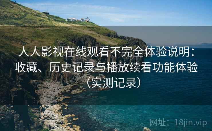 人人影视在线观看不完全体验说明:收藏、历史记录与播放续看功能体验(实测记录) 人人影视在线观看不完全体验说明:收藏、历史记录与播放续看功能体验(实测记录)