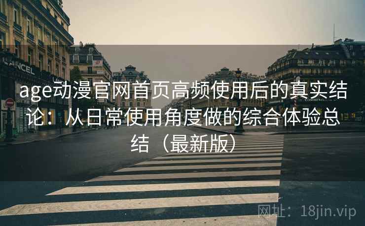 age动漫官网首页高频使用后的真实结论:从日常使用角度做的综合体验总结(最新版) age动漫官网首页高频使用后的真实结论:从日常使用角度做的综合体验总结(最新版)