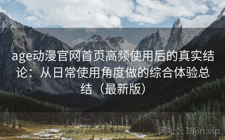 age动漫官网首页高频使用后的真实结论:从日常使用角度做的综合体验总结(最新版) age动漫官网首页高频使用后的真实结论:从日常使用角度做的综合体验总结(最新版)