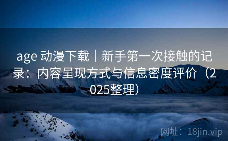 age 动漫下载｜新手第一次接触的记录：内容呈现方式与信息密度评价（2025整理）