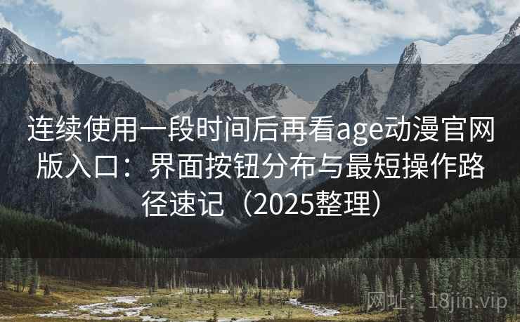 连续使用一段时间后再看age动漫官网版入口:界面按钮分布与最短操作路径速记(2025整理) 连续使用一段时间后再看age动漫官网版入口:界面按钮分布与最短操作路径速记(2025整理)