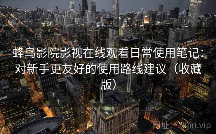蜂鸟影院影视在线观看日常使用笔记：对新手更友好的使用路线建议（收藏版）