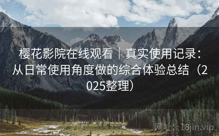 樱花影院在线观看|真实使用记录:从日常使用角度做的综合体验总结(2025整理) 樱花影院在线观看|真实使用记录:从日常使用角度做的综合体验总结(2025整理)