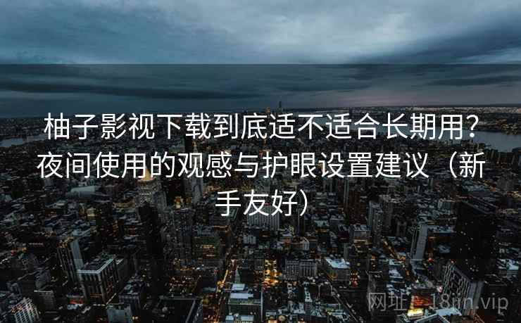 柚子影视下载到底适不适合长期用？夜间使用的观感与护眼设置建议（新手友好）