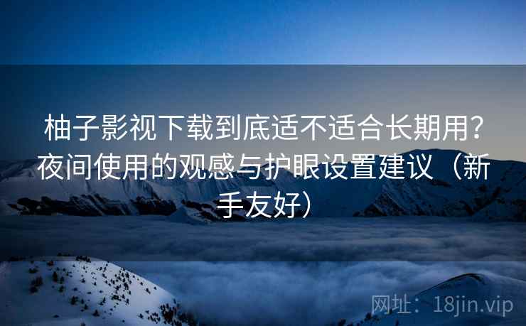 柚子影视下载到底适不适合长期用？夜间使用的观感与护眼设置建议（新手友好）