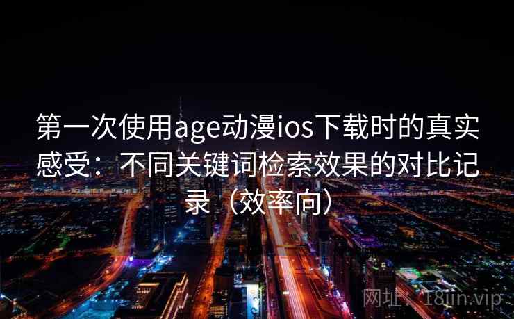 第一次使用age动漫ios下载时的真实感受:不同关键词检索效果的对比记录(效率向) 第一次使用age动漫ios下载时的真实感受:不同关键词检索效果的对比记录(效率向)