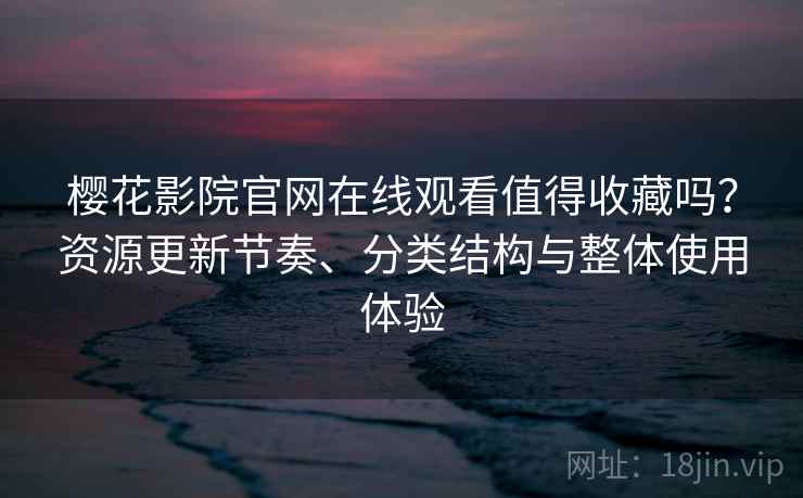 樱花影院官网在线观看值得收藏吗?资源更新节奏、分类结构与整体使用体验 樱花影院官网在线观看值得收藏吗?资源更新节奏、分类结构与整体使用体验