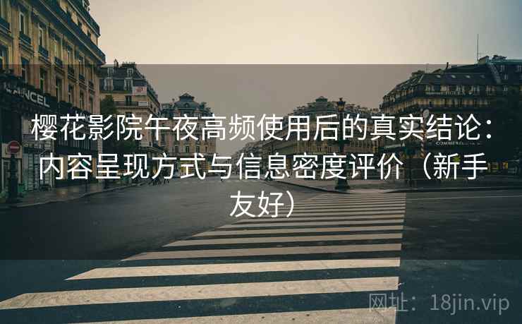 樱花影院午夜高频使用后的真实结论:内容呈现方式与信息密度评价(新手友好) 樱花影院午夜高频使用后的真实结论:内容呈现方式与信息密度评价(新手友好)