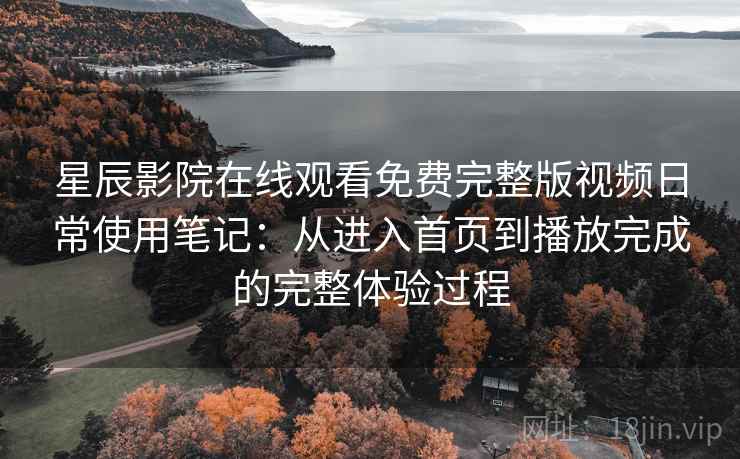 星辰影院在线观看免费完整版视频日常使用笔记:从进入首页到播放完成的完整体验过程 星辰影院在线观看免费完整版视频日常使用笔记:从进入首页到播放完成的完整体验过程