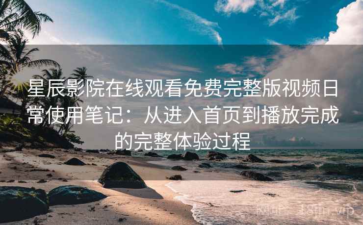 星辰影院在线观看免费完整版视频日常使用笔记:从进入首页到播放完成的完整体验过程 星辰影院在线观看免费完整版视频日常使用笔记:从进入首页到播放完成的完整体验过程