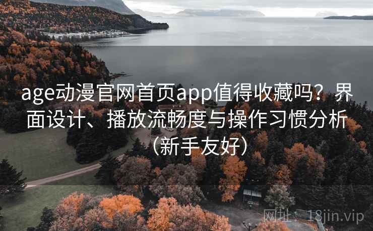 age动漫官网首页app值得收藏吗?界面设计、播放流畅度与操作习惯分析(新手友好) age动漫官网首页app值得收藏吗?界面设计、播放流畅度与操作习惯分析(新手友好)