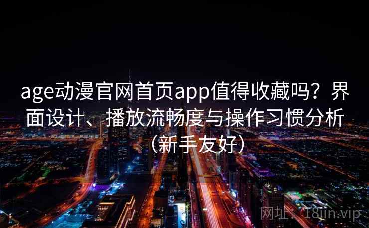age动漫官网首页app值得收藏吗?界面设计、播放流畅度与操作习惯分析(新手友好) age动漫官网首页app值得收藏吗?界面设计、播放流畅度与操作习惯分析(新手友好)