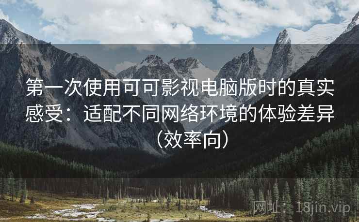 第一次使用可可影视电脑版时的真实感受:适配不同网络环境的体验差异(效率向) 第一次使用可可影视电脑版时的真实感受:适配不同网络环境的体验差异(效率向)