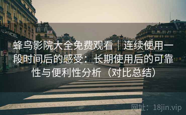 蜂鸟影院大全免费观看｜连续使用一段时间后的感受：长期使用后的可靠性与便利性分析（对比总结）
