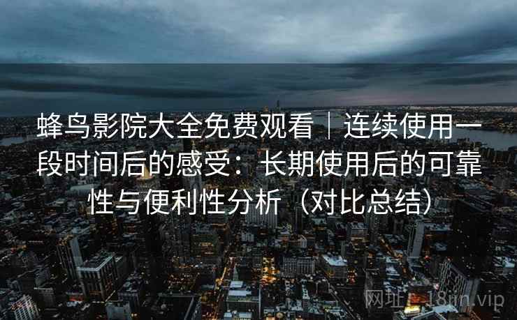 蜂鸟影院大全免费观看｜连续使用一段时间后的感受：长期使用后的可靠性与便利性分析（对比总结）