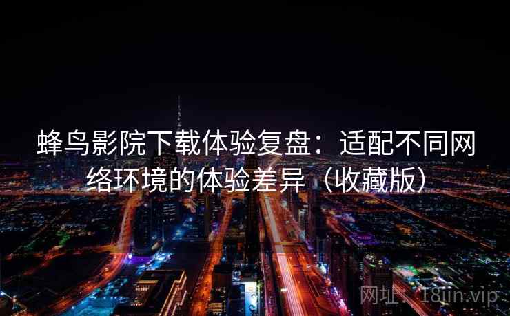 蜂鸟影院下载体验复盘:适配不同网络环境的体验差异(收藏版) 蜂鸟影院下载体验复盘:适配不同网络环境的体验差异(收藏版)