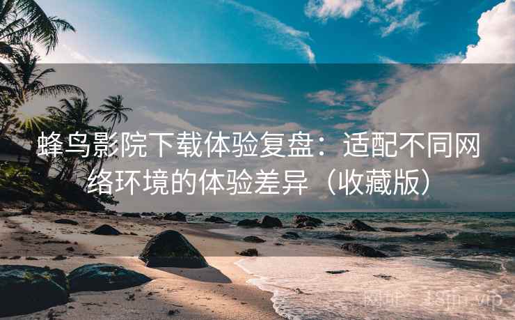 蜂鸟影院下载体验复盘:适配不同网络环境的体验差异(收藏版) 蜂鸟影院下载体验复盘:适配不同网络环境的体验差异(收藏版)