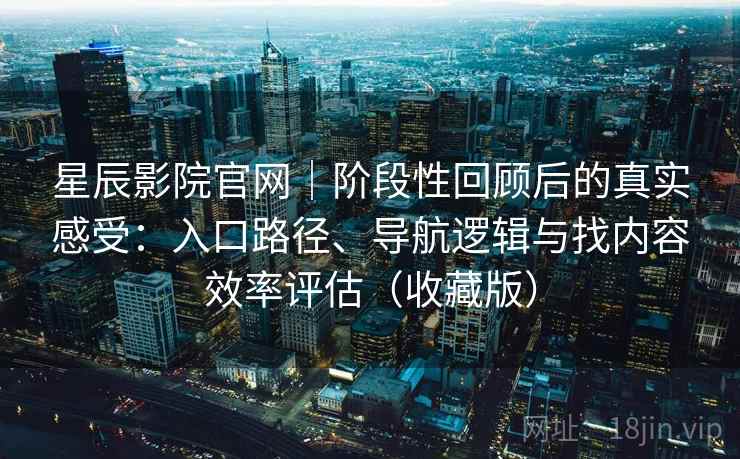 星辰影院官网|阶段性回顾后的真实感受:入口路径、导航逻辑与找内容效率评估(收藏版) 星辰影院官网|阶段性回顾后的真实感受:入口路径、导航逻辑与找内容效率评估(收藏版)