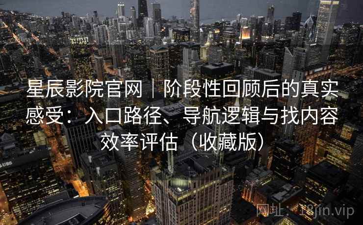 星辰影院官网|阶段性回顾后的真实感受:入口路径、导航逻辑与找内容效率评估(收藏版) 星辰影院官网|阶段性回顾后的真实感受:入口路径、导航逻辑与找内容效率评估(收藏版)