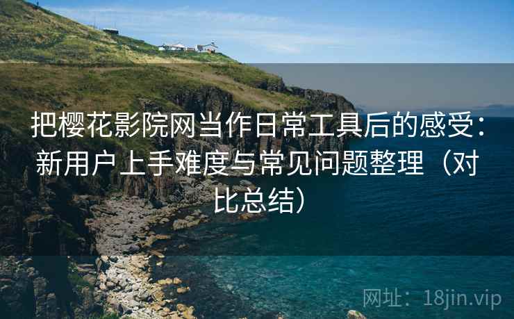把樱花影院网当作日常工具后的感受:新用户上手难度与常见问题整理(对比总结) 把樱花影院网当作日常工具后的感受:新用户上手难度与常见问题整理(对比总结)