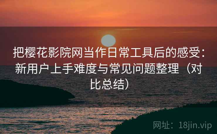 把樱花影院网当作日常工具后的感受:新用户上手难度与常见问题整理(对比总结) 把樱花影院网当作日常工具后的感受:新用户上手难度与常见问题整理(对比总结)