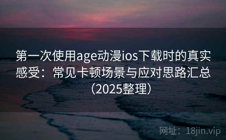 第一次使用age动漫ios下载时的真实感受:常见卡顿场景与应对思路汇总(2025整理) 第一次使用age动漫ios下载时的真实感受:常见卡顿场景与应对思路汇总(2025整理)