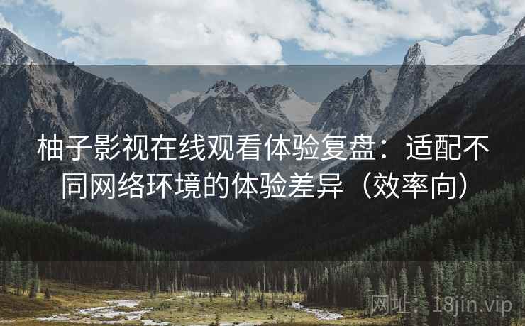 柚子影视在线观看体验复盘:适配不同网络环境的体验差异(效率向) 柚子影视在线观看体验复盘:适配不同网络环境的体验差异(效率向)