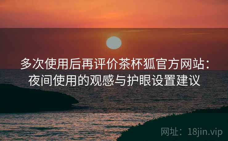 多次使用后再评价茶杯狐官方网站:夜间使用的观感与护眼设置建议 多次使用后再评价茶杯狐官方网站:夜间使用的观感与护眼设置建议